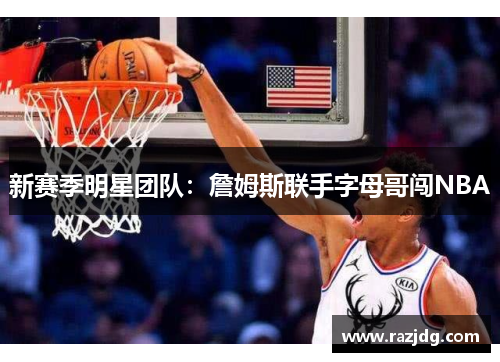 新赛季明星团队：詹姆斯联手字母哥闯NBA