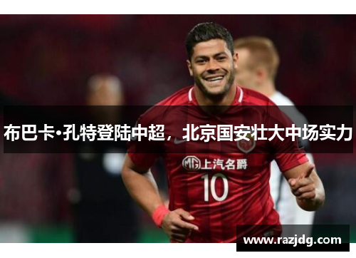 布巴卡·孔特登陆中超，北京国安壮大中场实力